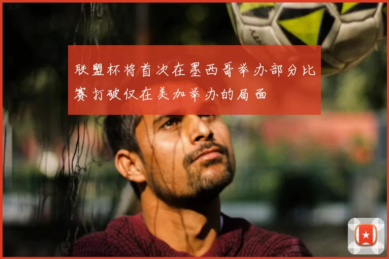 联盟杯将首次在墨西哥举办部分比赛打破仅在美加举办的局面