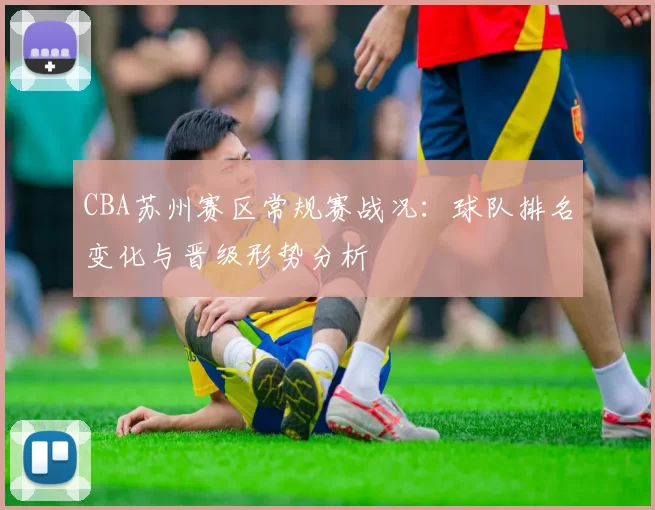 CBA苏州赛区常规赛战况:球队排名变化与晋级形势分析