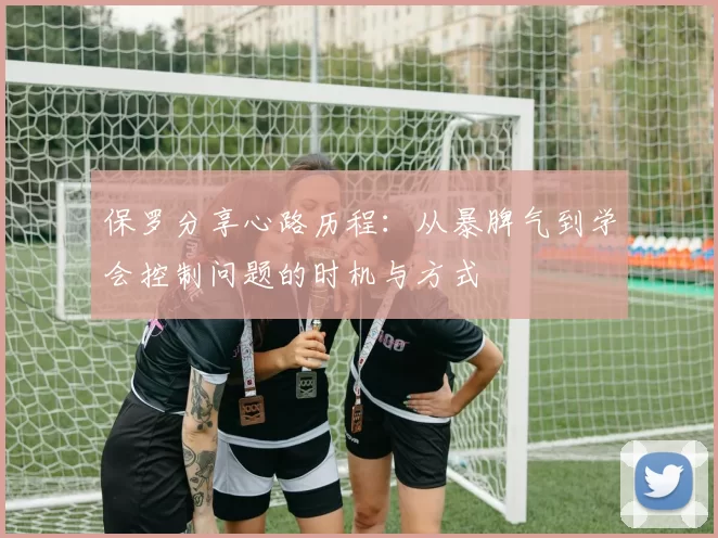 保罗分享心路历程：从暴脾气到学会控制问题的时机与方式