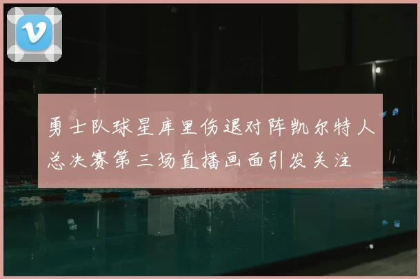 勇士队球星库里伤退对阵凯尔特人总决赛第三场直播画面引发关注