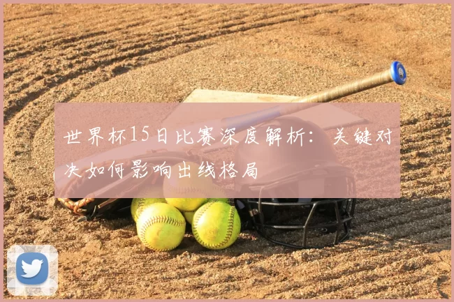 世界杯15日比赛深度解析:关键对决如何影响出线格局