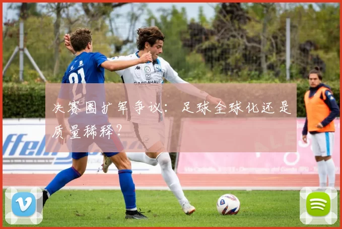 决赛圈扩军争议：足球全球化还是质量稀释？