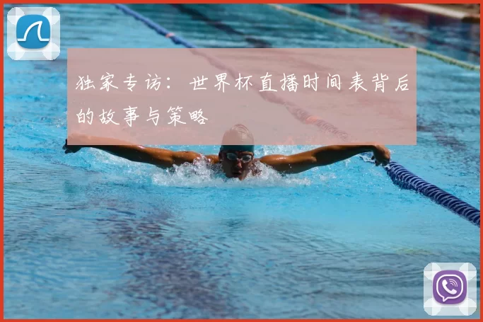 独家专访:世界杯直播时间表背后的故事与策略