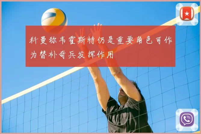 科曼称韦霍斯特仍是重要角色可作为替补奇兵发挥作用