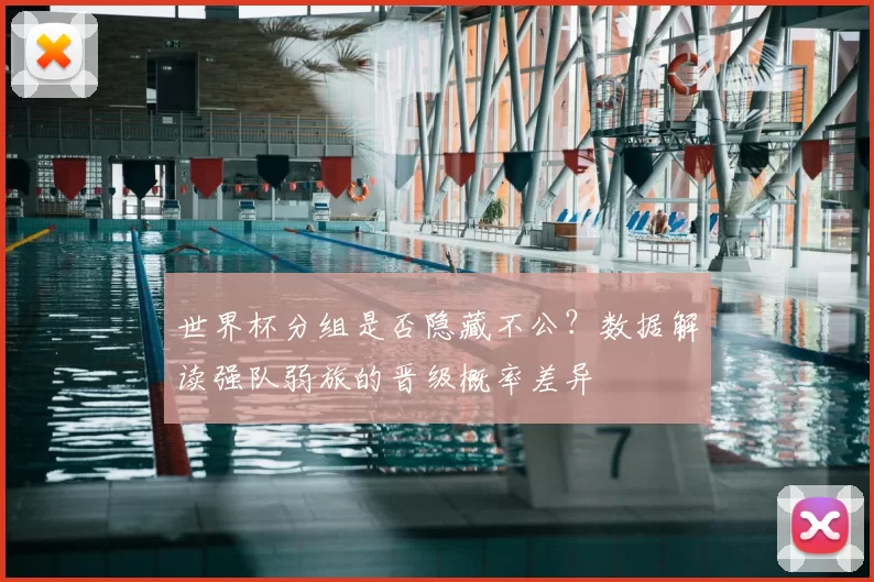 世界杯分组是否隐藏不公?数据解读强队弱旅的晋级概率差异