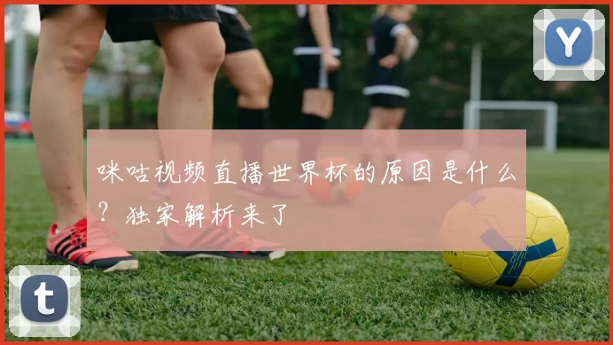 咪咕视频直播世界杯的原因是什么?独家解析来了