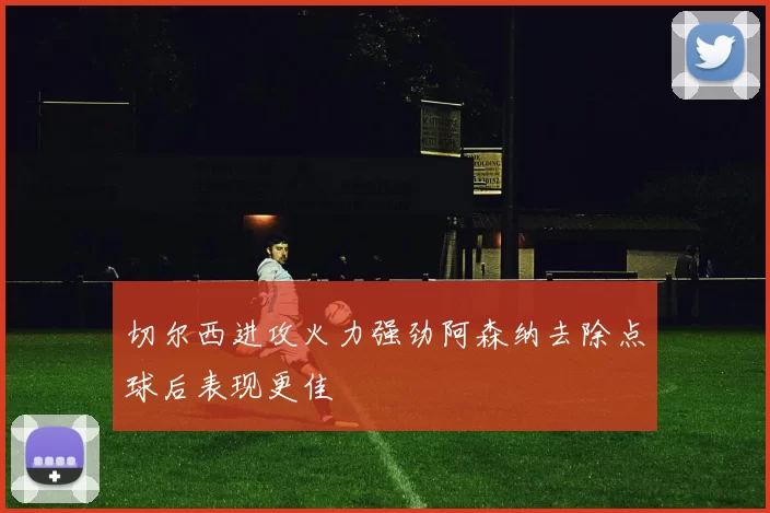切尔西进攻火力强劲阿森纳去除点球后表现更佳