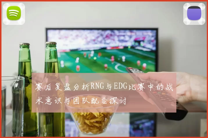 赛后复盘分析RNG与EDG比赛中的战术意识与团队配合探讨